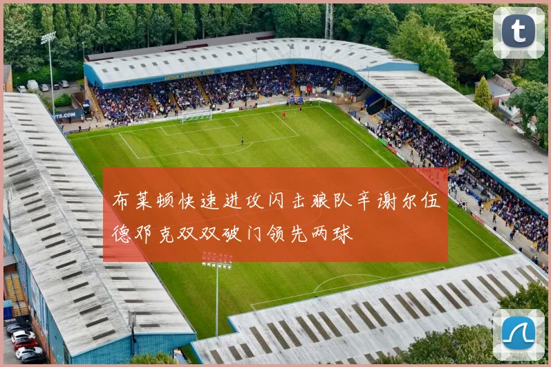 布莱顿快速进攻闪击狼队辛谢尔伍德邓克双双破门领先两球