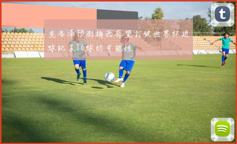 克洛泽预测梅西有望打破世界杯进球纪录16球的可能性