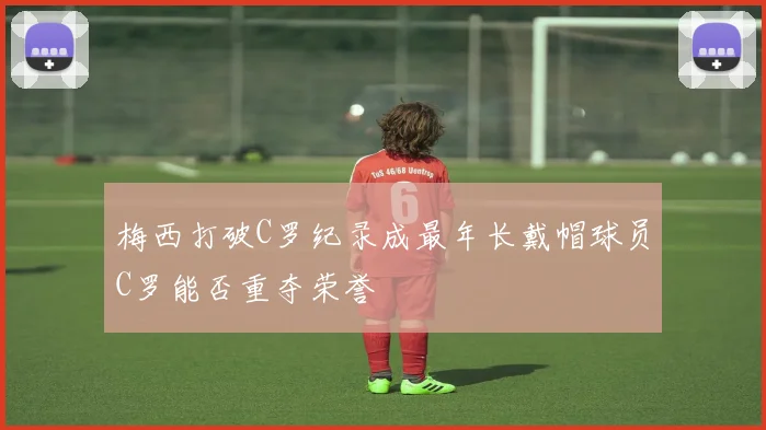 梅西打破C罗纪录成最年长戴帽球员C罗能否重夺荣誉