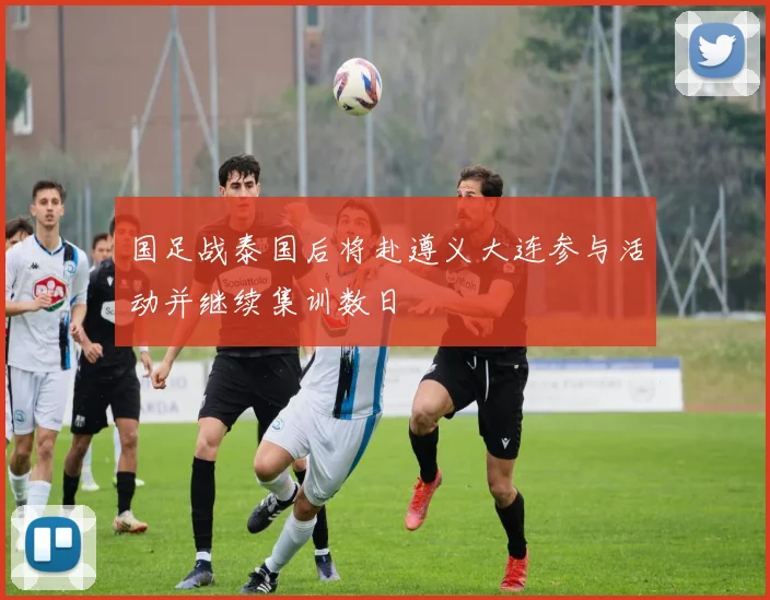 国足战泰国后将赴遵义大连参与活动并继续集训数日