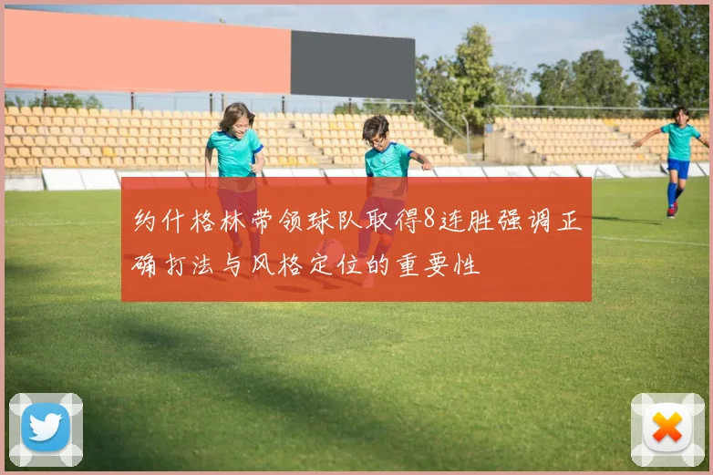 约什格林带领球队取得8连胜强调正确打法与风格定位的重要性