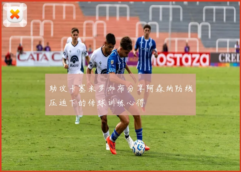 助攻卡塞米罗加布分享阿森纳防线压迫下的传球训练心得