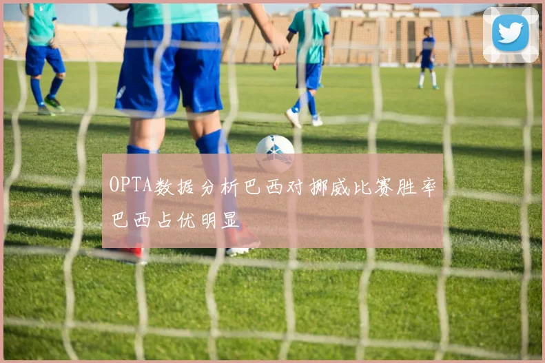 OPTA数据分析巴西对挪威比赛胜率巴西占优明显