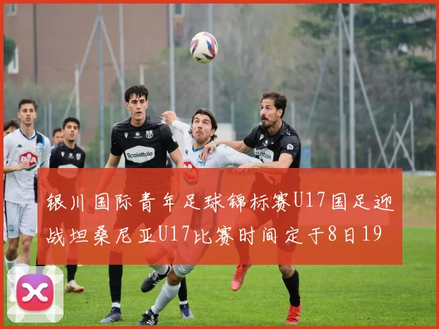银川国际青年足球锦标赛U17国足迎战坦桑尼亚U17比赛时间定于8日19点35分