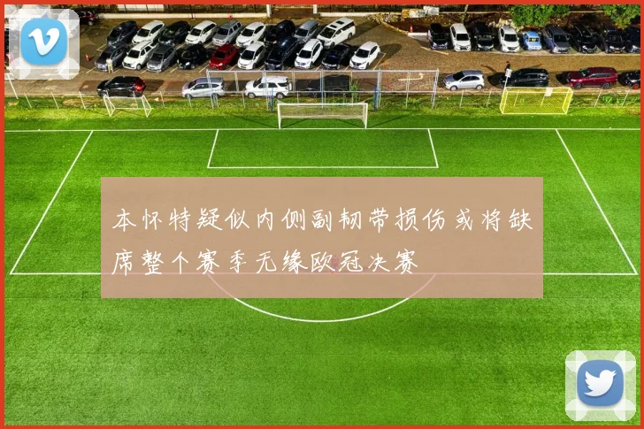 本怀特疑似内侧副韧带损伤或将缺席整个赛季无缘欧冠决赛