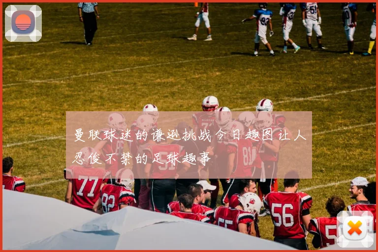 曼联球迷的谦逊挑战今日趣图让人忍俊不禁的足球趣事
