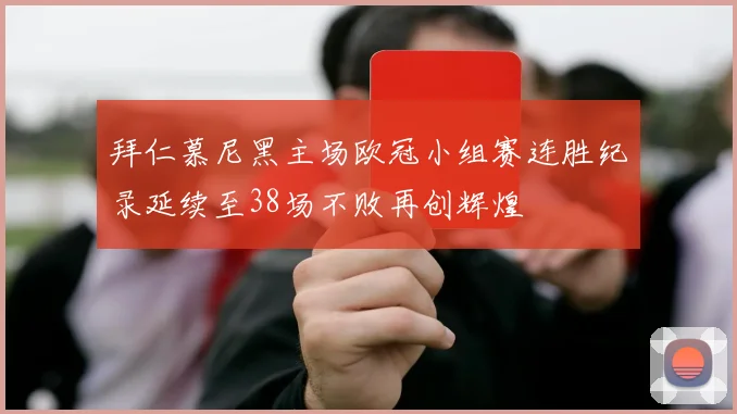 拜仁慕尼黑主场欧冠小组赛连胜纪录延续至38场不败再创辉煌