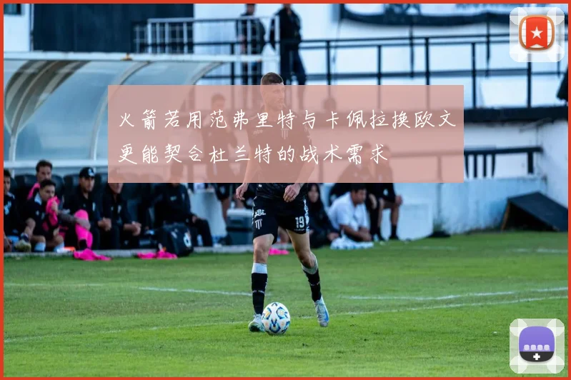 火箭若用范弗里特与卡佩拉换欧文更能契合杜兰特的战术需求