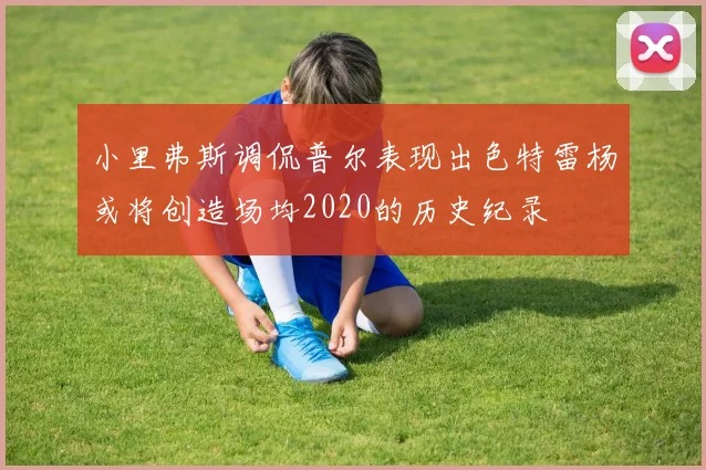 小里弗斯调侃普尔表现出色特雷杨或将创造场均2020的历史纪录