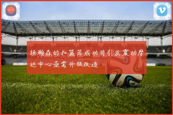 杨瀚森的扣篮若成功将引发震动摩达中心亟需升级改造