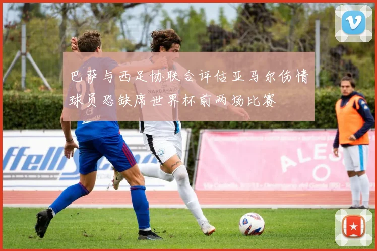巴萨与西足协联合评估亚马尔伤情球员恐缺席世界杯前两场比赛