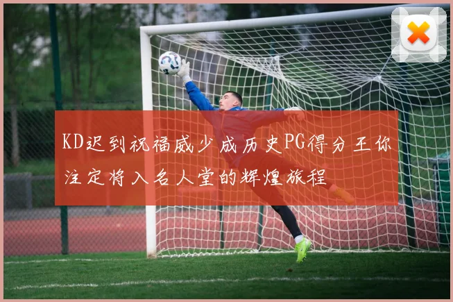 KD迟到祝福威少成历史PG得分王你注定将入名人堂的辉煌旅程