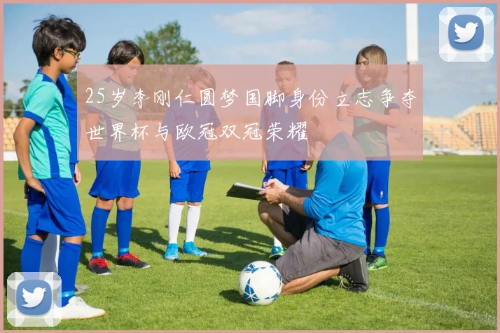 25岁李刚仁圆梦国脚身份立志争夺世界杯与欧冠双冠荣耀