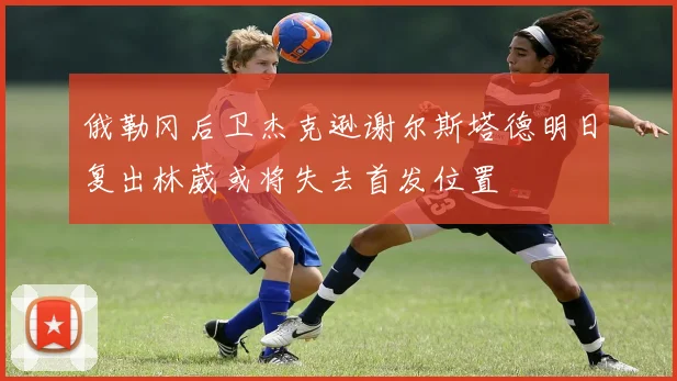 俄勒冈后卫杰克逊谢尔斯塔德明日复出林葳或将失去首发位置