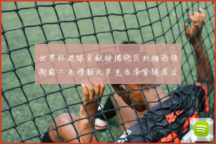 世界杯进球贡献榜揭晓贝利梅西领衔前二老穆勒大罗克洛泽紧随其后