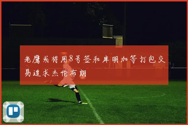 老鹰或将用8号签和库明加等打包交易追求杰伦布朗