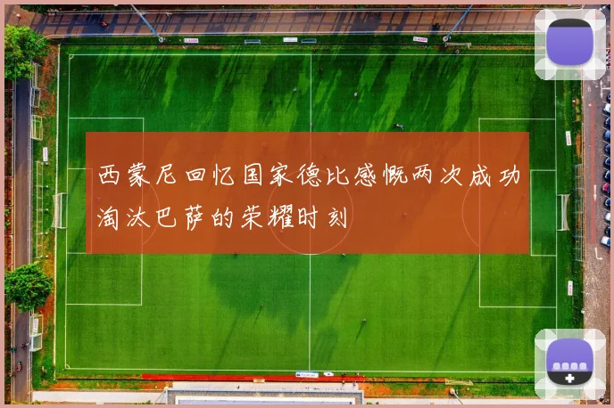 西蒙尼回忆国家德比感慨两次成功淘汰巴萨的荣耀时刻