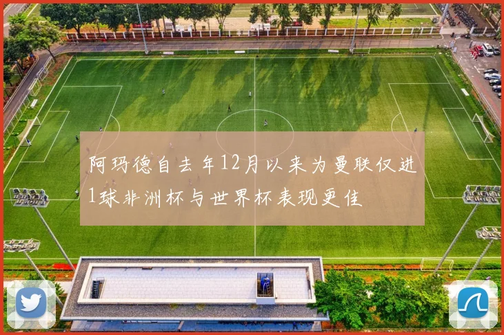 阿玛德自去年12月以来为曼联仅进1球非洲杯与世界杯表现更佳