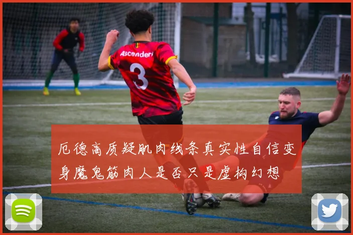 厄德高质疑肌肉线条真实性自信变身魔鬼筋肉人是否只是虚构幻想