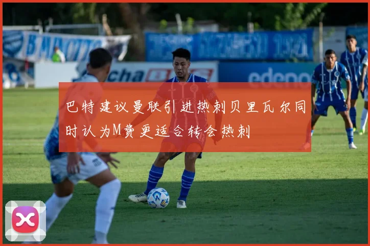 巴特建议曼联引进热刺贝里瓦尔同时认为M费更适合转会热刺