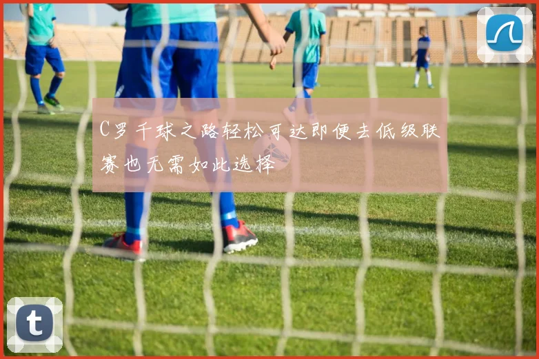 C罗千球之路轻松可达即便去低级联赛也无需如此选择