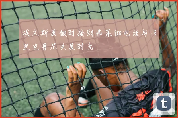 埃文斯度假时接到弗莱彻电话与卡里克鲁尼共度时光