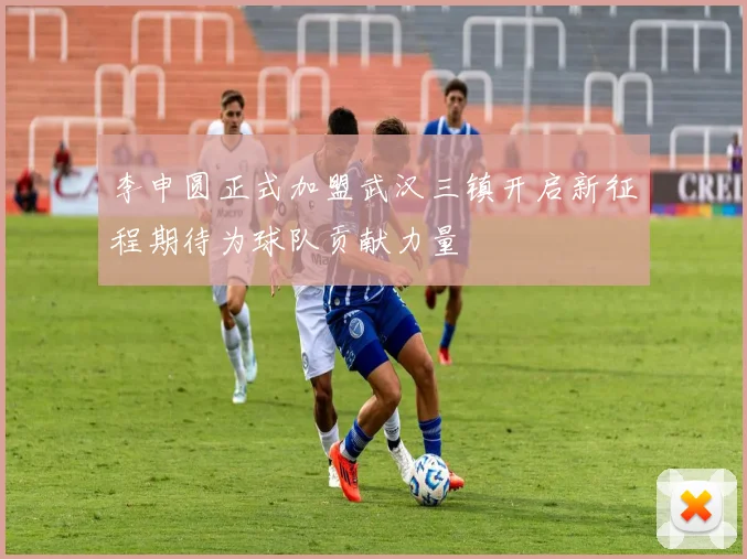 李申圆正式加盟武汉三镇开启新征程期待为球队贡献力量