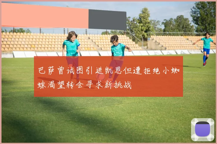 巴萨曾试图引进凯恩但遭拒绝小蜘蛛渴望转会寻求新挑战