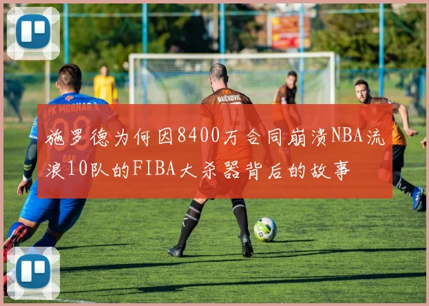 施罗德为何因8400万合同崩溃NBA流浪10队的FIBA大杀器背后的故事
