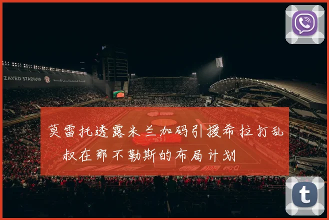 莫雷托透露米兰加码引援希拉打乱囧叔在那不勒斯的布局计划