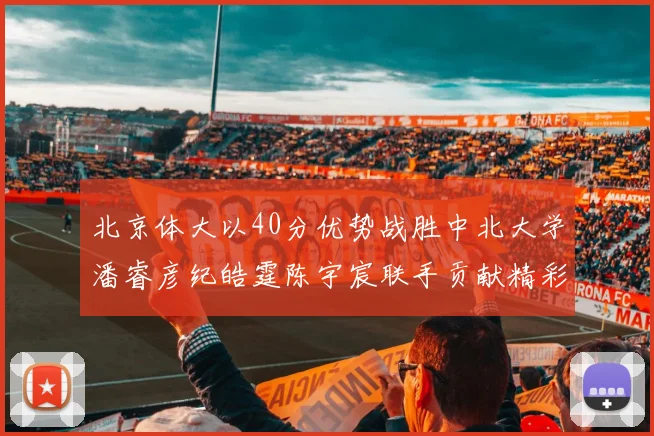 北京体大以40分优势战胜中北大学潘睿彦纪皓霆陈宇宸联手贡献精彩表现
