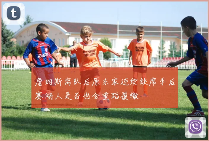 詹姆斯离队后原东家连续缺席季后赛湖人是否也会重蹈覆辙