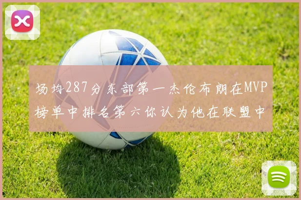 场均287分东部第一杰伦布朗在MVP榜单中排名第六你认为他在联盟中应排第几