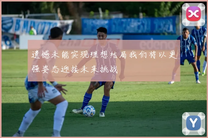 遗憾未能实现理想结局我们将以更强姿态迎接未来挑战